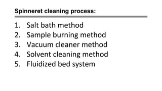 Spinneret cleaning process:
1. Salt bath method
2. Sample burning method
3. Vacuum cleaner method
4. Solvent cleaning method
5. Fluidized bed system
 