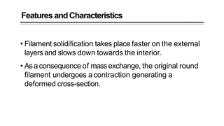 Features andCharacteristics
• Filament solidification takes place faster on the external
layers and slows down towards the interior.
• Asaconsequence of massexchange, the original round
filament undergoes acontraction generating a
deformed cross-section.
 