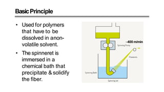 BasicPrinciple
• Used for polymers
that have to be
dissolved in anon-
volatile solvent.
• The spinneret is
immersed in a
chemical bath that
precipitate & solidify
the fiber.
~400 m/min
 