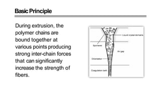 BasicPrinciple
During extrusion, the
polymer chains are
bound together at
various points producing
strong inter-chain forces
that can significantly
increase the strength of
fibers.
 