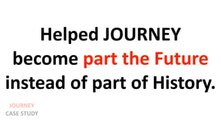 Helped JOURNEY
become part the Future
instead of part of History.
JOURNEY
CASE STUDY
 