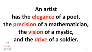 An artist
has the elegance of a poet,
the precision of a mathematician,
the vision of a mystic,
and the drive of a soldier.
11
THE
AGILE
ARTIST
 