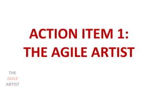 ACTION ITEM 1:
THE AGILE ARTIST
THE
AGILE
ARTIST
 