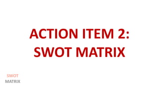 ACTION ITEM 2:
SWOT MATRIX
SWOT
MATRIX
 