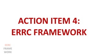 ACTION ITEM 4:
ERRC FRAMEWORK
EERC
FRAME
WORK
 