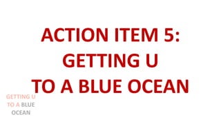 ACTION ITEM 5:
GETTING U
TO A BLUE OCEANGETTING U
TO A BLUE
OCEAN
 