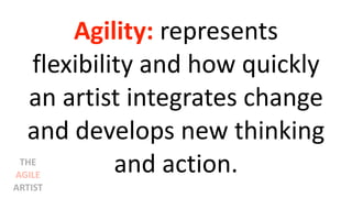 Agility: represents
flexibility and how quickly
an artist integrates change
and develops new thinking
and action.THE
AGILE
ARTIST
 