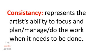 Consistancy: represents the
artist’s ability to focus and
plan/manage/do the work
when it needs to be done.THE
AGILE
ARTIST
 
