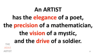 An ARTIST
has the elegance of a poet,
the precision of a mathematician,
the vision of a mystic,
and the drive of a soldier.
28
THE
AGILE
ARTIST
 
