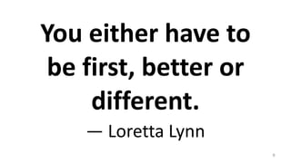 You either have to
be first, better or
different.
— Loretta Lynn
9
 