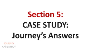 Section 5:
CASE STUDY:
Journey’s Answers
JOURNEY
CASE STUDY
 