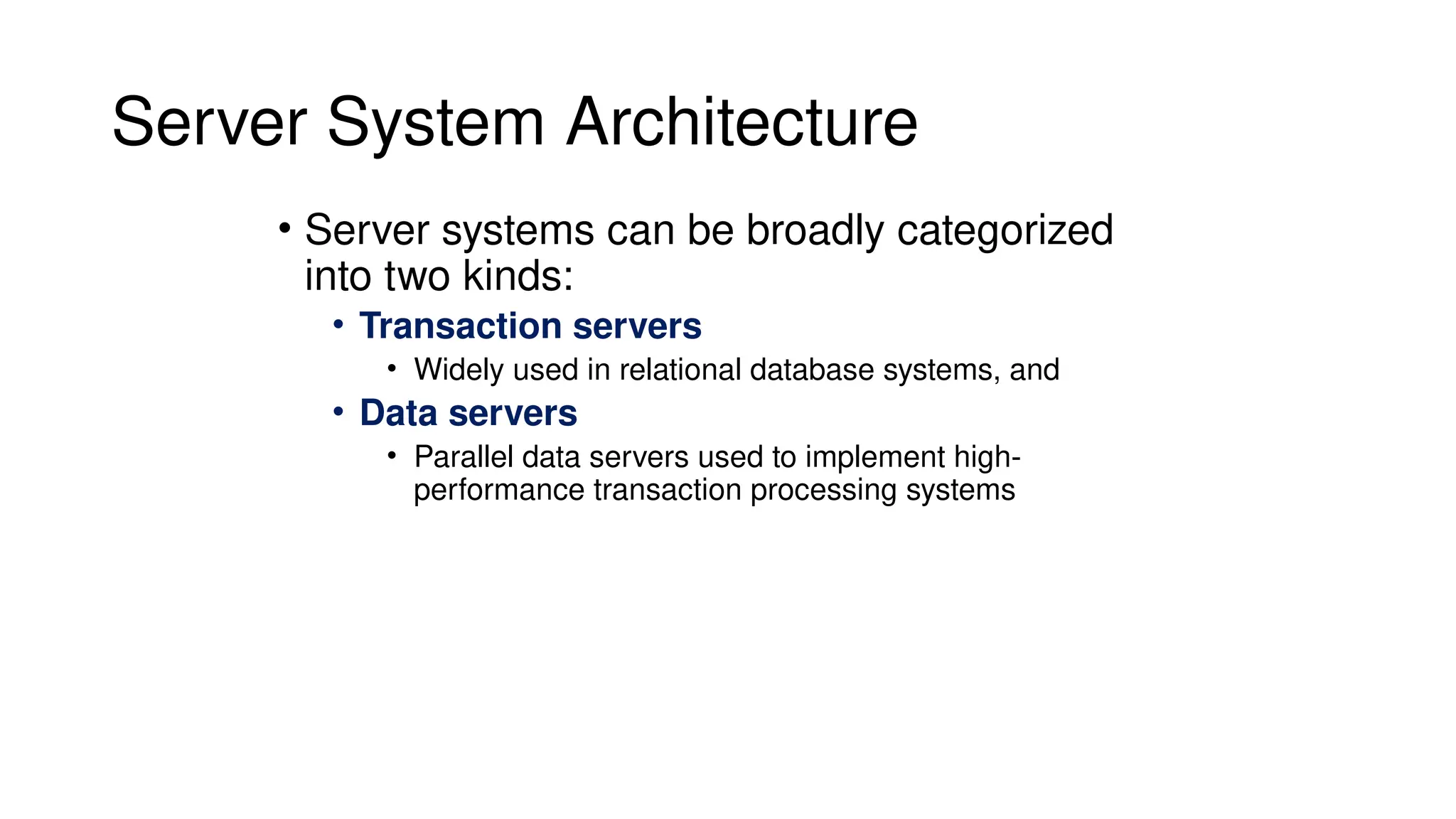 Server System Architecture
• Server systems can be broadly categorized
into two kinds:
• Transaction servers
• Widely used in relational database systems, and
• Data servers
• Parallel data servers used to implement high-
performance transaction processing systems
 