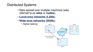 Distributed Systems
• Data spread over multiple machines (also
referred to as sites or nodes).
• Local-area networks (LANs)
• Wide-area networks (WANs)
• Higher latency
 
