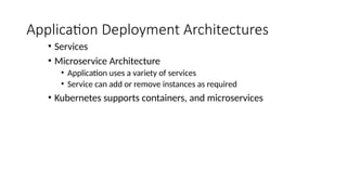 Application Deployment Architectures
• Services
• Microservice Architecture
• Application uses a variety of services
• Service can add or remove instances as required
• Kubernetes supports containers, and microservices
 