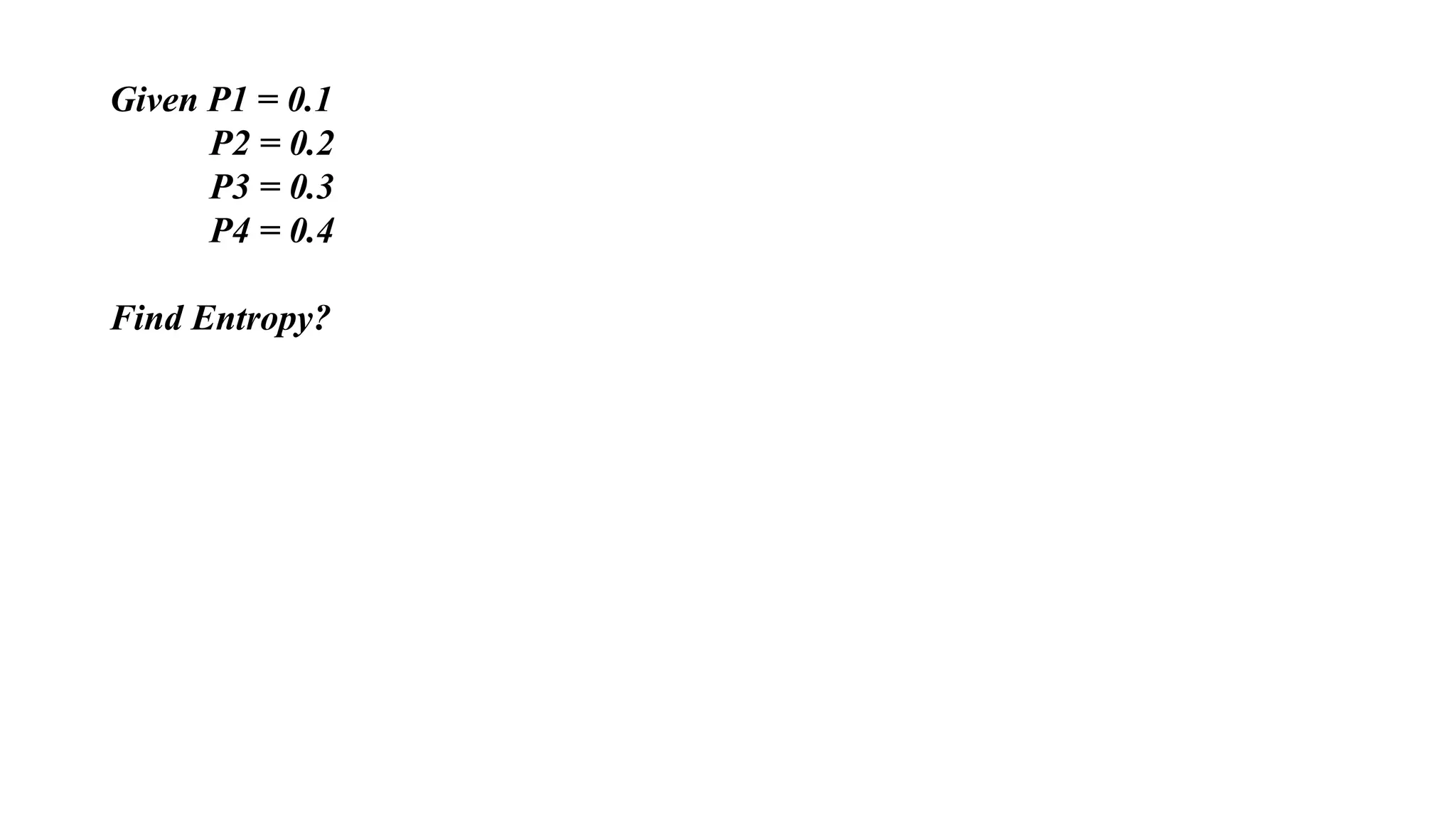 Given P1 = 0.1
P2 = 0.2
P3 = 0.3
P4 = 0.4
Find Entropy?
 