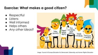 Exercise: What makes a good citizen?
● Respectful
● Listens
● Well informed
● Helps others
● Any other ideas?
Image: Council of Europe,Education for Democratic Citizenship and Human Rights Education
 