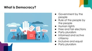 What is Democracy?
● Government by the
people
● Rule of the people by
the people
● Human rights
● Free and fair elections
● Party pluralism
● Informed and active
citizenry
● Inclusive and equal
● Party pluralism
 