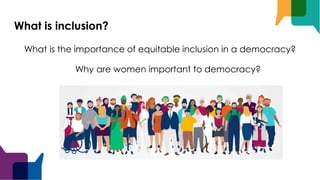 What is inclusion?
What is the importance of equitable inclusion in a democracy?
Why are women important to democracy?
 