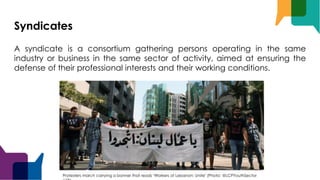 Syndicates
A syndicate is a consortium gathering persons operating in the same
industry or business in the same sector of activity, aimed at ensuring the
defense of their professional interests and their working conditions.
Protesters march carrying a banner that reads "Workers of Lebanon: Unite" (Photo: @LCPYouthSector
 