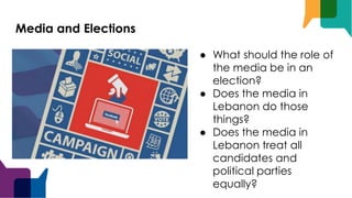 Media and Elections
● What should the role of
the media be in an
election?
● Does the media in
Lebanon do those
things?
● Does the media in
Lebanon treat all
candidates and
political parties
equally?
 