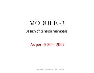 Design of tension members
MODULE -3
As per IS 800- 2007
Dr.S.KAVITHA,Dept of CV,ACSCE
 