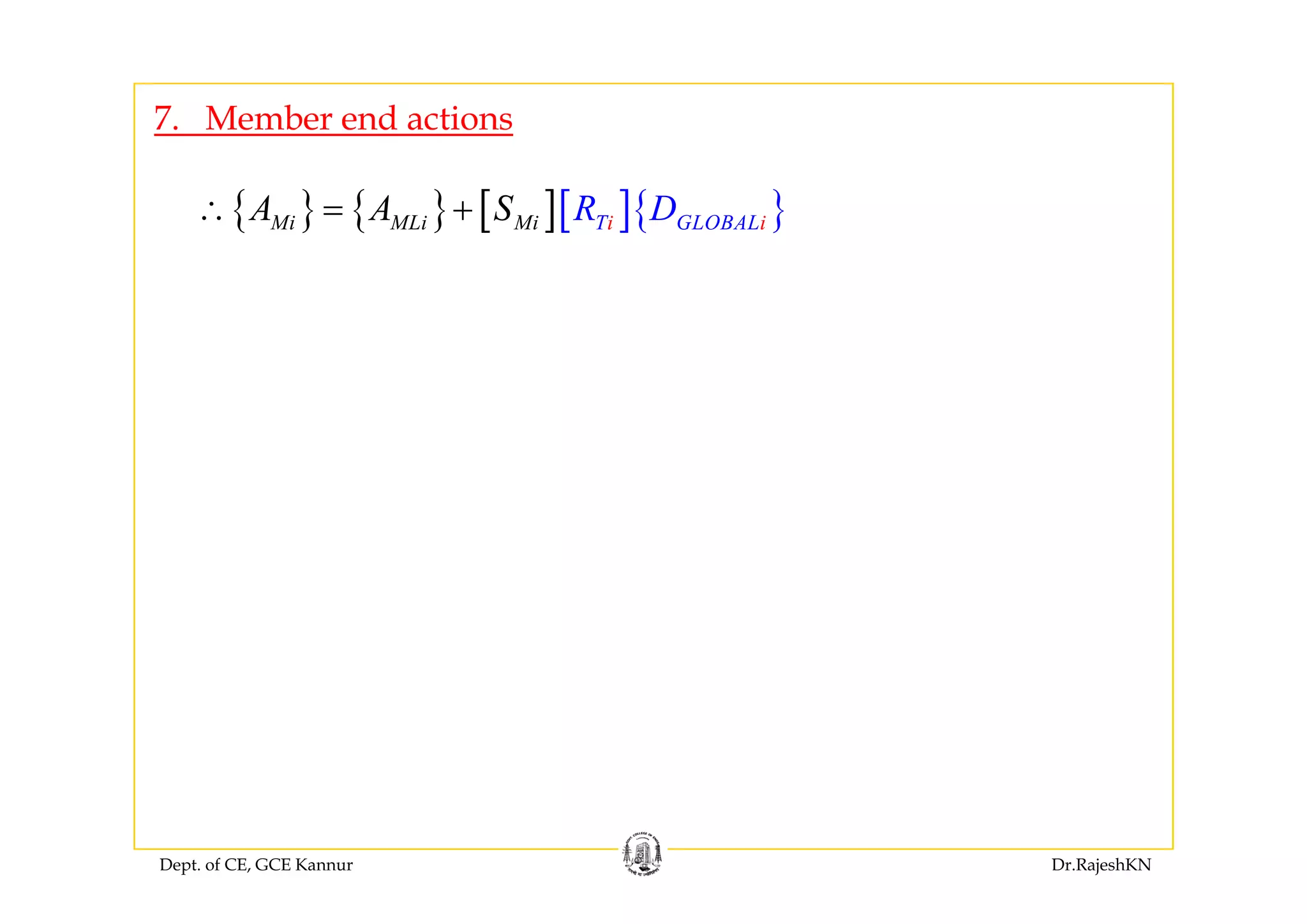 7. Member end actions
{ } { } [ ][ ]{ }Mi MLi Mi iT GLOB iALR DA A S∴ = +
Dept. of CE, GCE Kannur Dr.RajeshKN
 