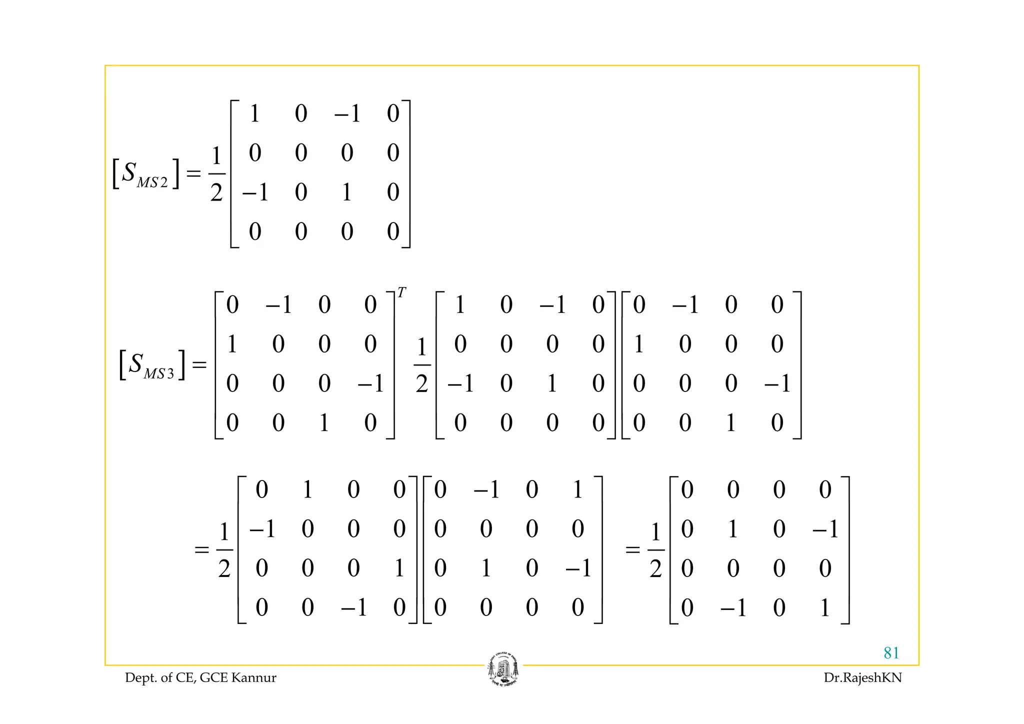 1 0 1 0−⎡ ⎤
[ ]2
1 0 1 0
0 0 0 01
1 0 1 02
MSS
−⎡ ⎤
⎢ ⎥
⎢ ⎥=
−⎢ ⎥1 0 1 02
0 0 0 0
⎢ ⎥
⎢ ⎥
⎣ ⎦
[ ]
0 1 0 0 1 0 1 0 0 1 0 0
1 0 0 0 0 0 0 0 1 0 0 01
T
S
− − −⎡ ⎤ ⎡ ⎤ ⎡ ⎤
⎢ ⎥ ⎢ ⎥ ⎢ ⎥
⎢ ⎥ ⎢ ⎥ ⎢ ⎥[ ]3
0 0 0 1 1 0 1 0 0 0 0 12
0 0 1 0 0 0 0 0 0 0 1 0
MSS ⎢ ⎥ ⎢ ⎥ ⎢ ⎥=
− − −⎢ ⎥ ⎢ ⎥ ⎢ ⎥
⎢ ⎥ ⎢ ⎥ ⎢ ⎥
⎣ ⎦ ⎣ ⎦ ⎣ ⎦
0 1 0 0 0 1 0 1
1 0 0 0 0 0 0 01
−⎡ ⎤ ⎡ ⎤
⎢ ⎥ ⎢ ⎥
0 0 0 0
0 1 0 11
⎡ ⎤
⎢ ⎥1 0 0 0 0 0 0 01
0 0 0 1 0 1 0 12
0 0 1 0 0 0 0 0
⎢ ⎥ ⎢ ⎥−
⎢ ⎥ ⎢ ⎥=
−⎢ ⎥ ⎢ ⎥
⎢ ⎥ ⎢ ⎥
⎣ ⎦ ⎣ ⎦
0 1 0 11
0 0 0 02
0 1 0 1
⎢ ⎥−
⎢ ⎥=
⎢ ⎥
⎢ ⎥
⎣ ⎦
Dept. of CE, GCE Kannur Dr.RajeshKN
81
0 0 1 0 0 0 0 0−⎣ ⎦ ⎣ ⎦ 0 1 0 1−⎣ ⎦
 