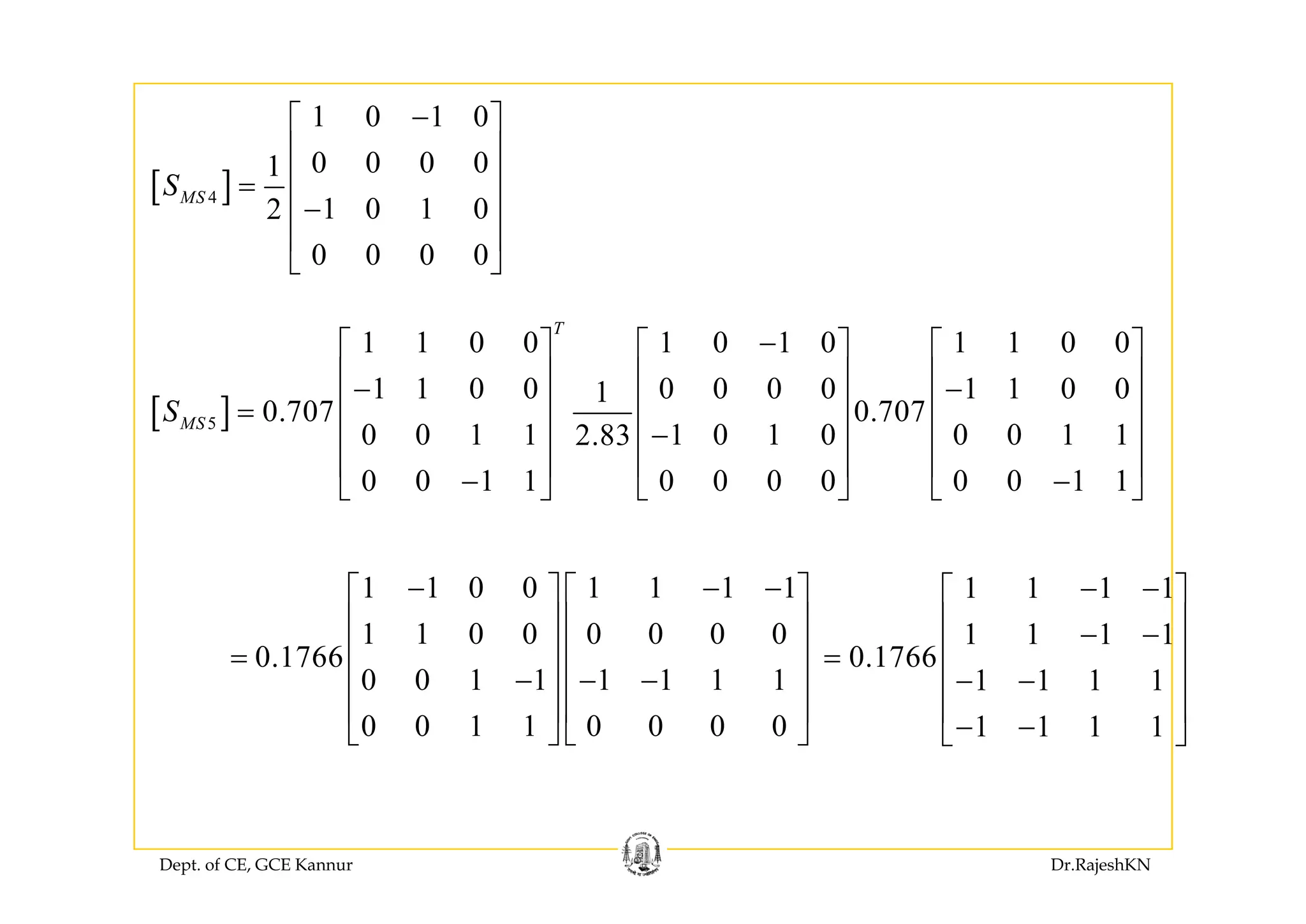1 0 1 0−⎡ ⎤
⎢ ⎥
[ ]4
0 0 0 01
1 0 1 02
0 0 0 0
MSS
⎢ ⎥
⎢ ⎥=
−⎢ ⎥
⎢ ⎥
⎣ ⎦0 0 0 0⎣ ⎦
1 1 0 0 1 0 1 0 1 1 0 0
T
−⎡ ⎤ ⎡ ⎤ ⎡ ⎤
⎢ ⎥ ⎢ ⎥ ⎢ ⎥
[ ]5
1 1 0 0 0 0 0 0 1 1 0 01
0.707 0.707
0 0 1 1 1 0 1 0 0 0 1 12.83
MSS
⎡ ⎤ ⎡ ⎤ ⎡ ⎤
⎢ ⎥ ⎢ ⎥ ⎢ ⎥− −
⎢ ⎥ ⎢ ⎥ ⎢ ⎥=
−⎢ ⎥ ⎢ ⎥ ⎢ ⎥
⎢ ⎥ ⎢ ⎥ ⎢ ⎥
0 0 1 1 0 0 0 0 0 0 1 1
⎢ ⎥ ⎢ ⎥ ⎢ ⎥
− −⎣ ⎦ ⎣ ⎦ ⎣ ⎦
1 1 0 0 1 1 1 1
1 1 0 0 0 0 0 0
0.1766
0 0 1 1 1 1 1 1
− − −⎡ ⎤ ⎡ ⎤
⎢ ⎥ ⎢ ⎥
⎢ ⎥ ⎢ ⎥=
⎢ ⎥ ⎢ ⎥
1 1 1 1
1 1 1 1
0.1766
1 1 1 1
− −⎡ ⎤
⎢ ⎥− −
⎢ ⎥=
⎢ ⎥0 0 1 1 1 1 1 1
0 0 1 1 0 0 0 0
− − −⎢ ⎥ ⎢ ⎥
⎢ ⎥ ⎢ ⎥
⎣ ⎦ ⎣ ⎦
1 1 1 1
1 1 1 1
− −⎢ ⎥
⎢ ⎥
− −⎣ ⎦
Dept. of CE, GCE Kannur Dr.RajeshKN
 