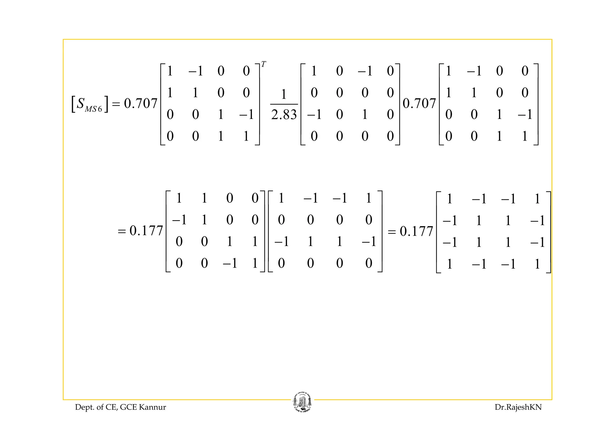 1 1 0 0 1 0 1 0 1 1 0 0
T
⎡ ⎤ ⎡ ⎤ ⎡ ⎤
[ ]6
1 1 0 0 1 0 1 0 1 1 0 0
1 1 0 0 0 0 0 0 1 1 0 01
0.707 0.707
0 0 1 1 1 0 1 0 0 0 1 12.83
MSS
− − −⎡ ⎤ ⎡ ⎤ ⎡ ⎤
⎢ ⎥ ⎢ ⎥ ⎢ ⎥
⎢ ⎥ ⎢ ⎥ ⎢ ⎥=
− − −⎢ ⎥ ⎢ ⎥ ⎢ ⎥0 0 1 1 1 0 1 0 0 0 1 12.83
0 0 1 1 0 0 0 0 0 0 1 1
⎢ ⎥ ⎢ ⎥ ⎢ ⎥
⎢ ⎥ ⎢ ⎥ ⎢ ⎥
⎣ ⎦ ⎣ ⎦ ⎣ ⎦
1 1 1 1
1 1 1 1
− −⎡ ⎤
⎢ ⎥
1 1 0 0 1 1 1 1
1 1 0 0 0 0 0 0
− −⎡ ⎤ ⎡ ⎤
⎢ ⎥ ⎢ ⎥ 1 1 1 1
0.177
1 1 1 1
1 1 1 1
⎢ ⎥− −
⎢ ⎥=
− −⎢ ⎥
⎢ ⎥
− −⎣ ⎦
1 1 0 0 0 0 0 0
0.177
0 0 1 1 1 1 1 1
0 0 1 1 0 0 0 0
⎢ ⎥ ⎢ ⎥−
⎢ ⎥ ⎢ ⎥=
− −⎢ ⎥ ⎢ ⎥
⎢ ⎥ ⎢ ⎥
−⎣ ⎦ ⎣ ⎦ 1 1 1 1⎣ ⎦0 0 1 1 0 0 0 0⎣ ⎦ ⎣ ⎦
Dept. of CE, GCE Kannur Dr.RajeshKN
 