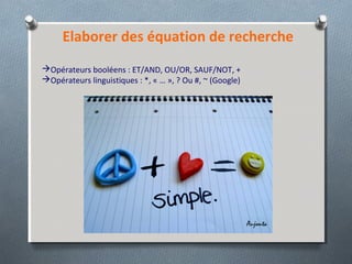 Opérateurs booléens : ET/AND, OU/OR, SAUF/NOT, +
Opérateurs linguistiques : *, « … », ? Ou #, ~ (Google)
Elaborer des équation de recherche
 