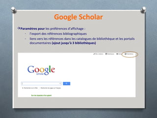 Google Scholar
Paramètres pour les préférences d’affichage :
- l’export des références bibliographiques
- liens vers les références dans les catalogues de bibliothèque et les portails
documentaires (ajout jusqu’à 3 bibliothèques)
 