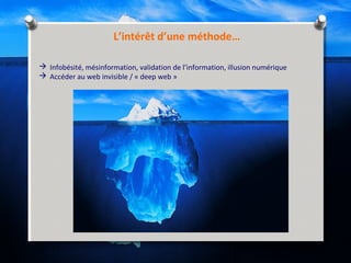 L’intérêt d’une méthode…
 Infobésité, mésinformation, validation de l’information, illusion numérique
 Accéder au web invisible / « deep web »
 