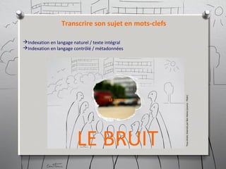 LE BRUIT
LE SILENCE
Transcrire son sujet en mots-clefs
Indexation en langage naturel / texte intégral
Indexation en langage contrôlé / métadonnées
TousdroitsréservésparBenHeine(source:Flickr)
 