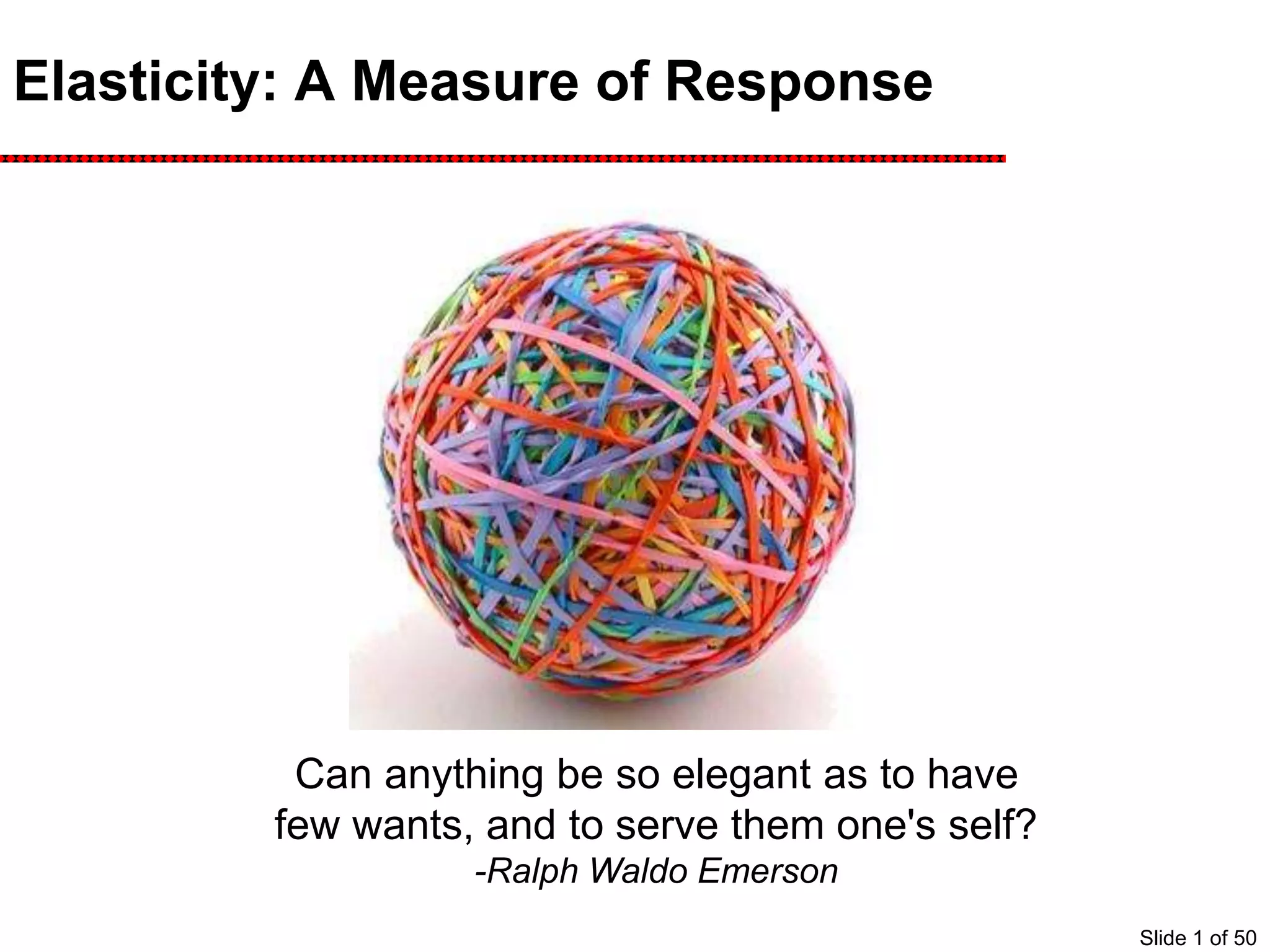 Elasticity: A Measure of Response
Can anything be so elegant as to have
few wants, and to serve them one's self?
-Ralph Waldo Emerson
Slide 1 of 50
 