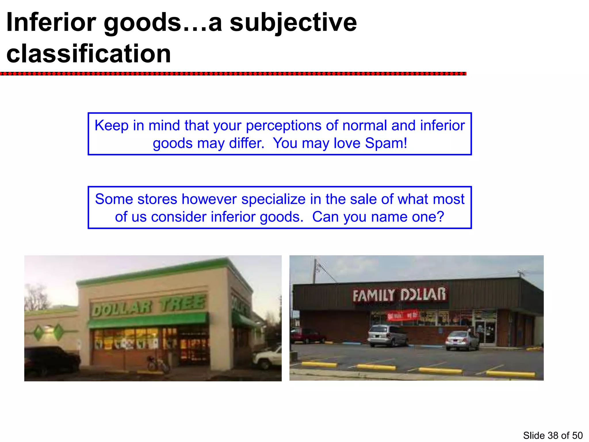 Inferior goods…a subjective
classification
Keep in mind that your perceptions of normal and inferior
goods may differ. You may love Spam!
Some stores however specialize in the sale of what most
of us consider inferior goods. Can you name one?
Slide 38 of 50
 
