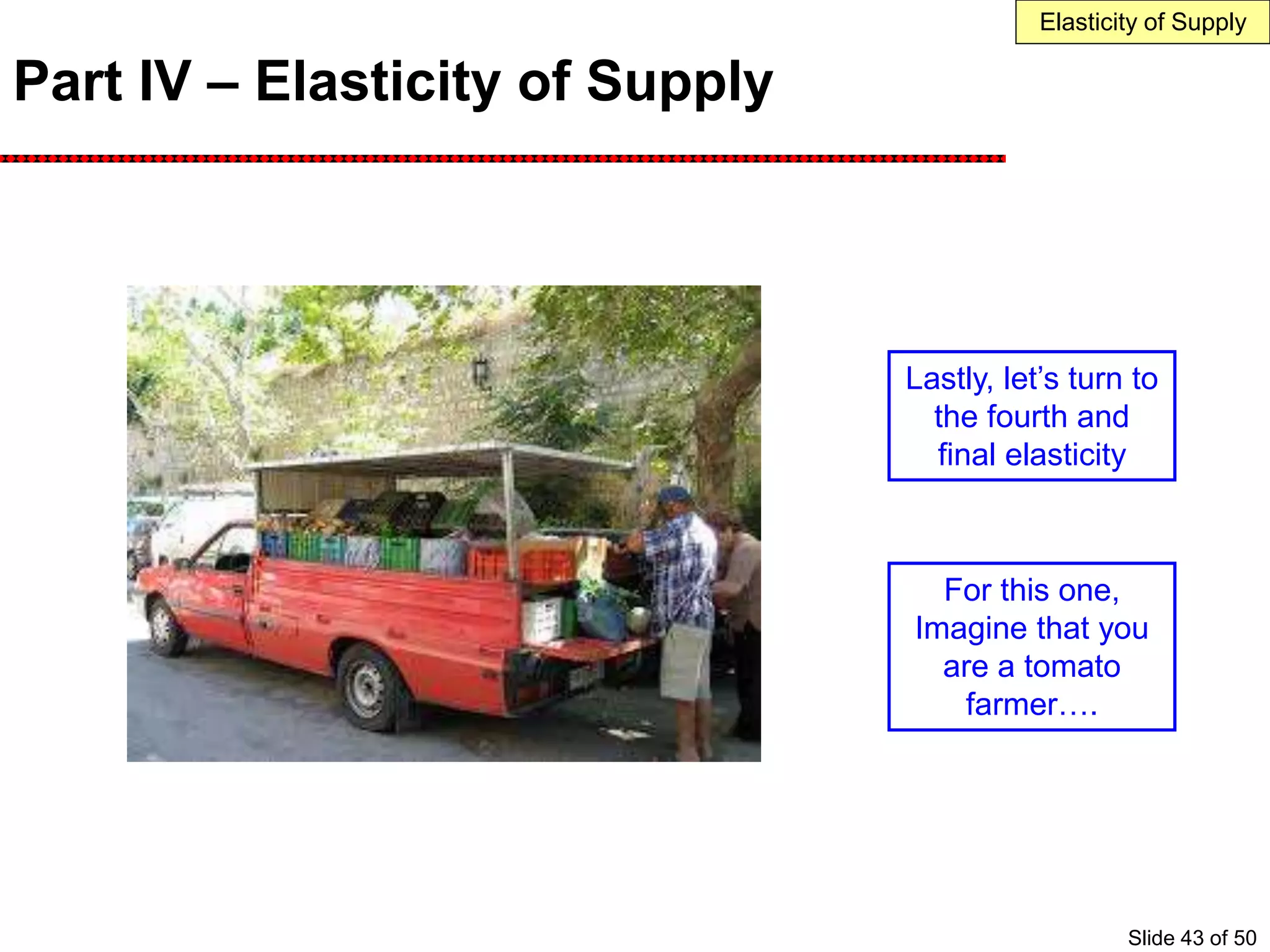 Part IV – Elasticity of Supply
For this one,
Imagine that you
are a tomato
farmer….
Lastly, let’s turn to
the fourth and
final elasticity
Elasticity of Supply
Slide 43 of 50
 