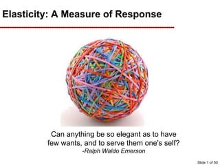 Elasticity: A Measure of Response
Can anything be so elegant as to have
few wants, and to serve them one's self?
-Ralph Waldo Emerson
Slide 1 of 50
 