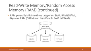Read-Write Memory/Random Access
Memory (RAM) (continued)
• RAM generally falls into three categories: Static RAM (SRAM),
Dynamic RAM (DRAM) and Non-Volatile RAM (NVRAM).
56
Shrishail Bhat, Dept. of ECE, AITM Bhatkal
 