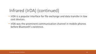 Infrared (IrDA) (continued)
• IrDA is a popular interface for file exchange and data transfer in low
cost devices.
• IrDA was the prominent communication channel in mobile phones
before Bluetooth's existence.
90
Shrishail Bhat, Dept. of ECE, AITM Bhatkal
 