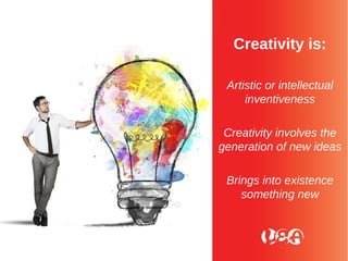 Creativity is:
Artistic or intellectual
inventiveness
Creativity involves the
generation of new ideas
Brings into existence
something new
 