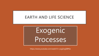 EARTH AND LIFE SCIENCE
Exogenic
Processes
https://www.youtube.com/watch?v=ysgZogSBMio
 