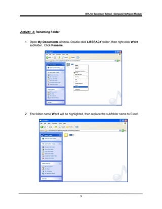 ICTL for Secondary School - Computer Software Module
9
Activity 3: Renaming Folder
1. Open My Documents window. Double click LITERACY folder, then right click Word
subfolder. Click Rename.
2. The folder name Word will be highlighted, then replace the subfolder name to Excel.
 