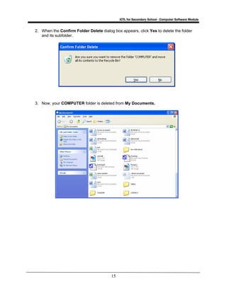 ICTL for Secondary School - Computer Software Module
15
2. When the Confirm Folder Delete dialog box appears, click Yes to delete the folder
and its subfolder.
3. Now, your COMPUTER folder is deleted from My Documents.
 