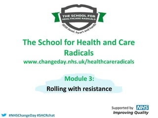 The School for Health and Care
Radicals
www.changeday.nhs.uk/healthcareradicals

Module 3:
Rolling with resistance
Supported by
#NHSChangeDay #SHCRchat

 