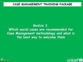 CASE MANAGEMENT TRAINING PACKAGE




                Module 3.
 Which social cases are recommended for
Case Management methodology and what is
     the best way to welcome them
 