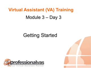 Virtual Assistant (VA) Training
Getting Started
Module 3 – Day 3
 