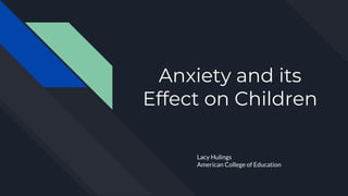Anxiety and its
Effect on Children
Lacy Hulings
American College of Education
 