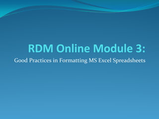 RDM Online Module 3:
Good Practices in Formatting MS Excel Spreadsheets

 
