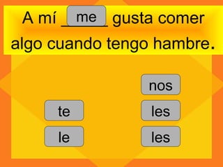 me
 A mí _____ gusta comer
algo cuando tengo hambre.

                nos
     te          les
     le          les
 
