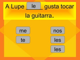 le
A Lupe _____ gusta tocar
          la guitarra.

    me               nos
     te                  les
                         les
 